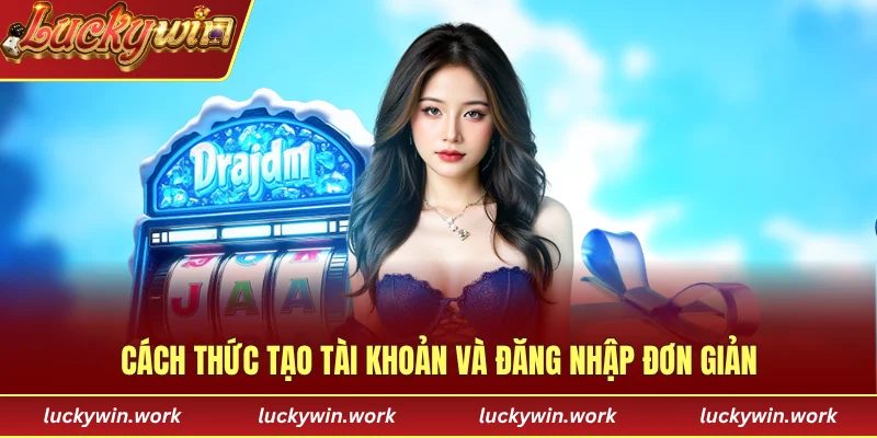 Cách thức tạo tài khoản và đăng nhập đơn giản, đúng quy trình LUCKYWIN